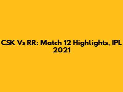 CSK Vs RR: Match 12 Highlights, IPL 2021