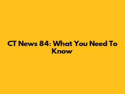 CT News 84: What You Need To Know