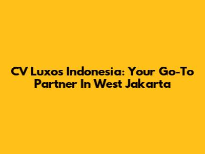 CV Luxos Indonesia: Your Go-To Partner In West Jakarta