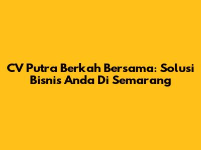 CV Putra Berkah Bersama: Solusi Bisnis Anda Di Semarang