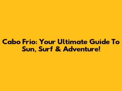 Cabo Frio: Your Ultimate Guide To Sun, Surf & Adventure!