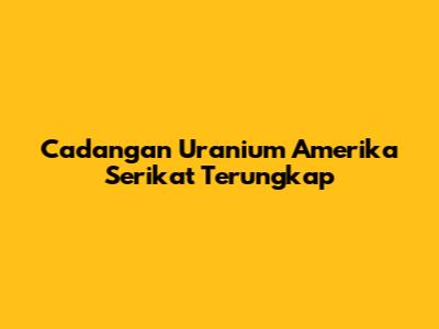 Cadangan Uranium Amerika Serikat Terungkap