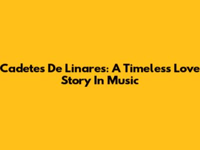 Cadetes De Linares: A Timeless Love Story In Music