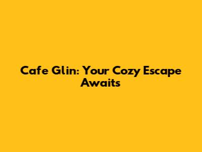 Cafe Glin: Your Cozy Escape Awaits