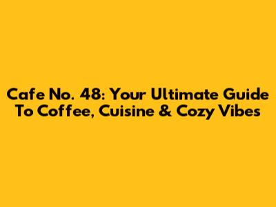 Cafe No. 48: Your Ultimate Guide To Coffee, Cuisine & Cozy Vibes