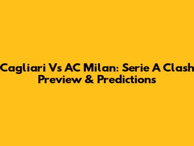 Cagliari Vs AC Milan: Serie A Clash Preview & Predictions