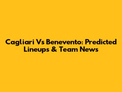 Cagliari Vs Benevento: Predicted Lineups & Team News