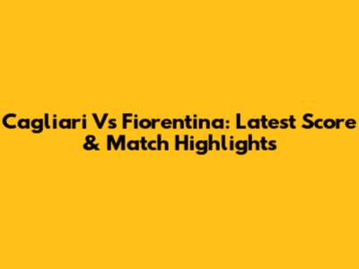 Cagliari Vs Fiorentina: Latest Score & Match Highlights