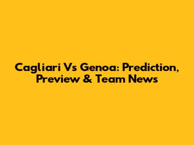 Cagliari Vs Genoa: Prediction, Preview & Team News
