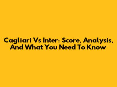 Cagliari Vs Inter: Score, Analysis, And What You Need To Know