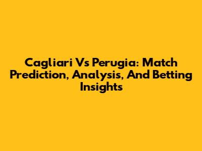 Cagliari Vs Perugia: Match Prediction, Analysis, And Betting Insights
