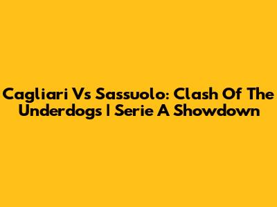 Cagliari Vs Sassuolo: Clash Of The Underdogs | Serie A Showdown