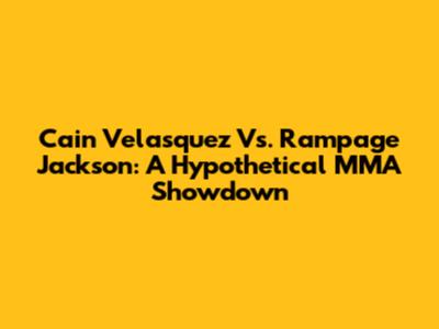 Cain Velasquez Vs. Rampage Jackson: A Hypothetical MMA Showdown