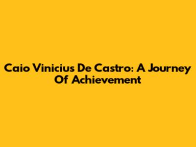 Caio Vinicius De Castro: A Journey Of Achievement