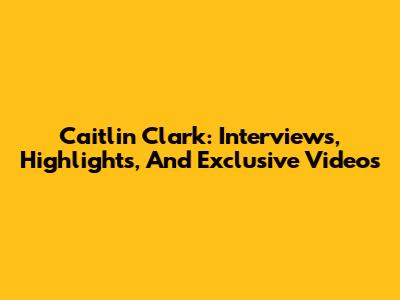 Caitlin Clark: Interviews, Highlights, And Exclusive Videos