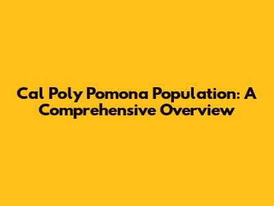 Cal Poly Pomona Population: A Comprehensive Overview
