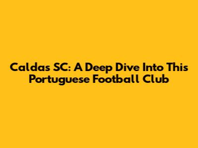 Caldas SC: A Deep Dive Into This Portuguese Football Club