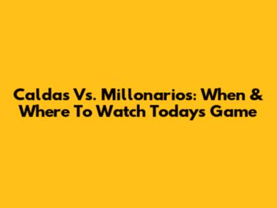 Caldas Vs. Millonarios: When & Where To Watch Today's Game