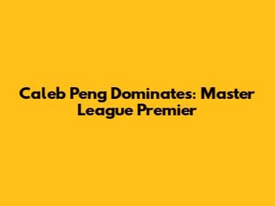 Caleb Peng Dominates: Master League Premier