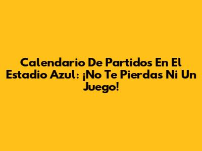 Calendario De Partidos En El Estadio Azul: ¡No Te Pierdas Ni Un Juego!