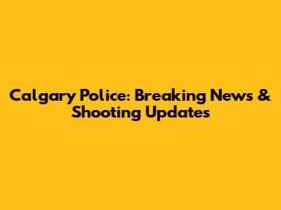 Calgary Police: Breaking News & Shooting Updates