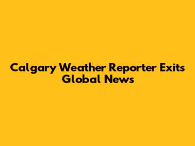 Calgary Weather Reporter Exits Global News