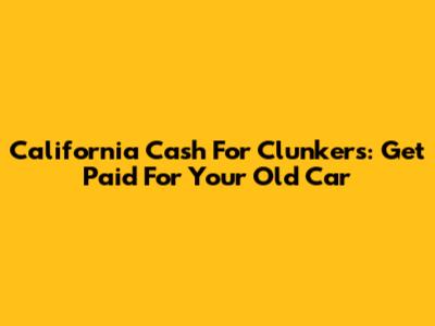 California Cash For Clunkers: Get Paid For Your Old Car