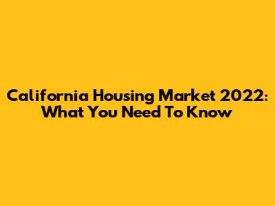 California Housing Market 2022: What You Need To Know