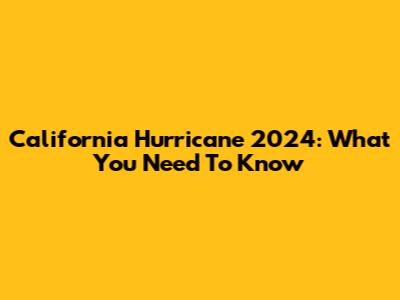 California Hurricane 2024: What You Need To Know