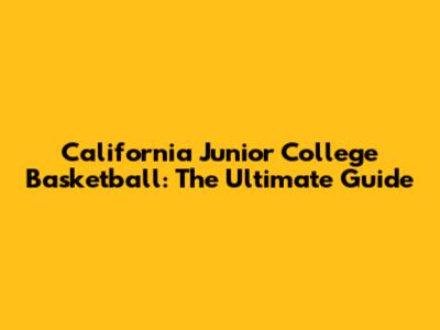California Junior College Basketball: The Ultimate Guide
