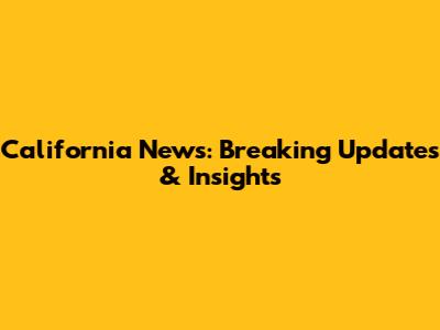 California News: Breaking Updates & Insights