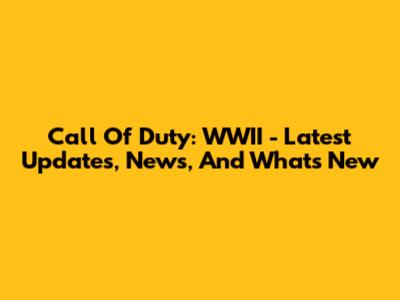 Call Of Duty: WWII - Latest Updates, News, And What's New