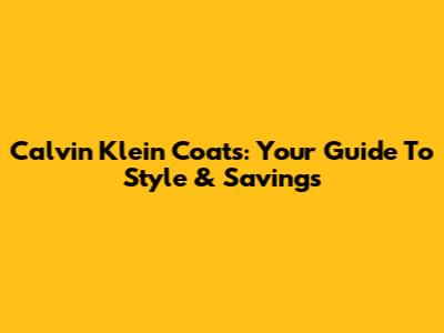 Calvin Klein Coats: Your Guide To Style & Savings