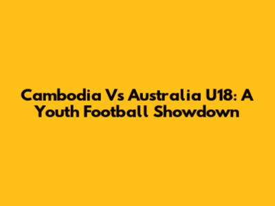 Cambodia Vs Australia U18: A Youth Football Showdown