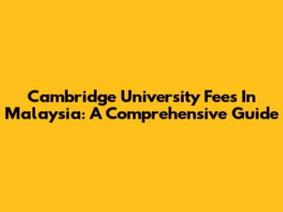 Cambridge University Fees In Malaysia: A Comprehensive Guide