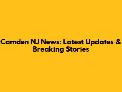 Camden NJ News: Latest Updates & Breaking Stories