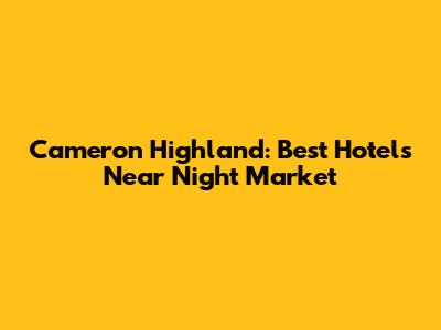 Cameron Highland: Best Hotels Near Night Market