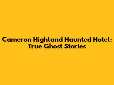 Cameron Highland Haunted Hotel: True Ghost Stories