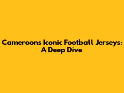 Cameroon's Iconic Football Jerseys: A Deep Dive