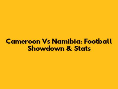 Cameroon Vs Namibia: Football Showdown & Stats