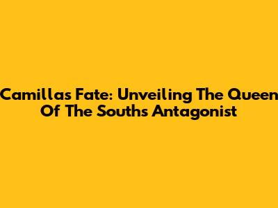 Camilla's Fate: Unveiling The Queen Of The South's Antagonist