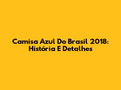 Camisa Azul Do Brasil 2018: História E Detalhes