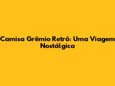 Camisa Grêmio Retrô: Uma Viagem Nostálgica