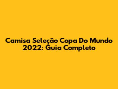 Camisa Seleção Copa Do Mundo 2022: Guia Completo