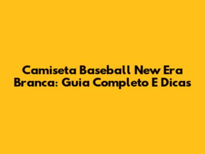 Camiseta Baseball New Era Branca: Guia Completo E Dicas