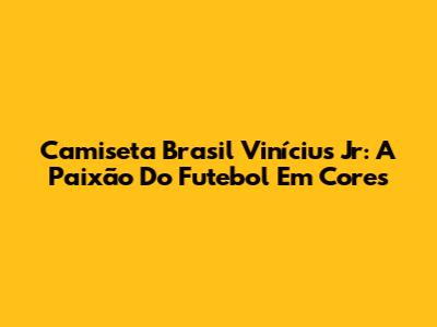 Camiseta Brasil Vinícius Jr: A Paixão Do Futebol Em Cores