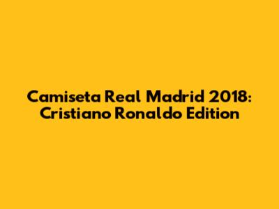 Camiseta Real Madrid 2018: Cristiano Ronaldo Edition