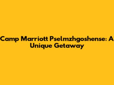 Camp Marriott Pselmzhgoshense: A Unique Getaway