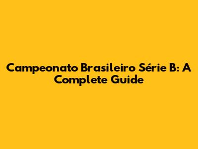 Campeonato Brasileiro Série B: A Complete Guide