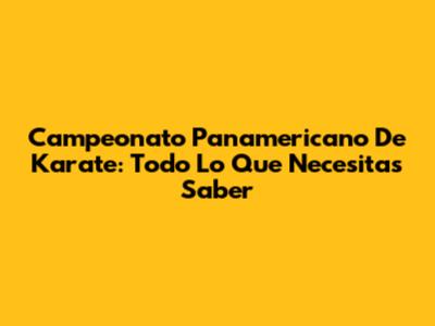 Campeonato Panamericano De Karate: Todo Lo Que Necesitas Saber